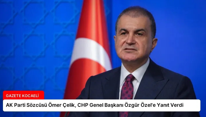 AK Parti Sözcüsü Ömer Çelik, CHP Genel Başkanı Özgür Özel’e Yanıt Verdi