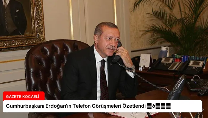 Cumhurbaşkanı Erdoğan’ın Telefon Görüşmeleri Özetlendi ⏬👇