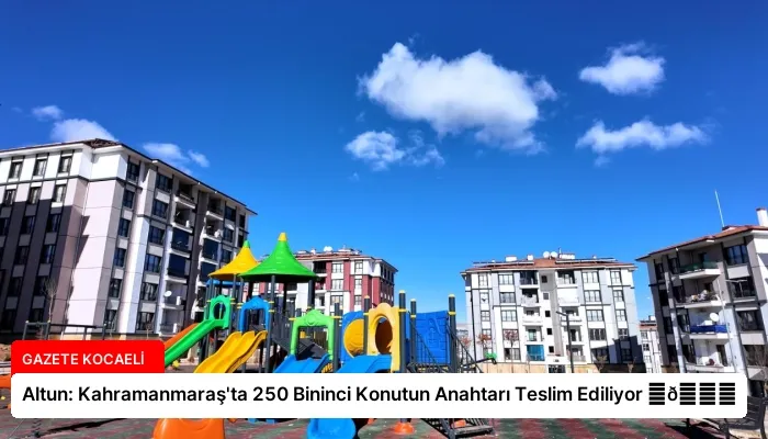 Altun: Kahramanmaraş’ta 250 Bininci Konutun Anahtarı Teslim Ediliyor ⏬👇