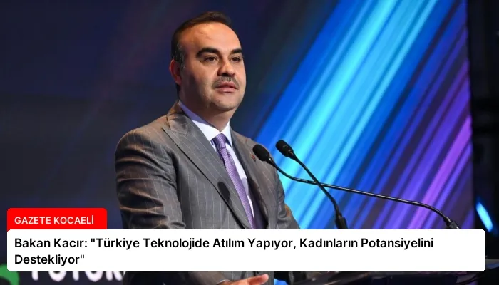 Bakan Kacır: “Türkiye Teknolojide Atılım Yapıyor, Kadınların Potansiyelini Destekliyor”