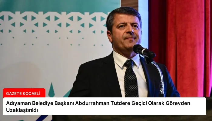 Adıyaman Belediye Başkanı Abdurrahman Tutdere Geçici Olarak Görevden Uzaklaştırıldı