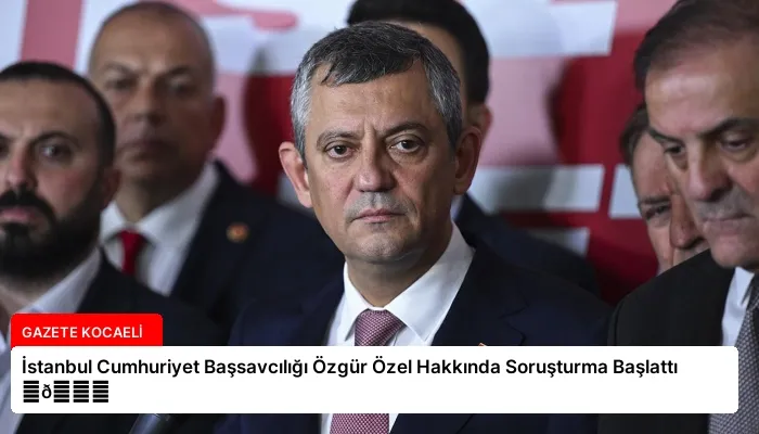 İstanbul Cumhuriyet Başsavcılığı Özgür Özel Hakkında Soruşturma Başlattı ⏬👇