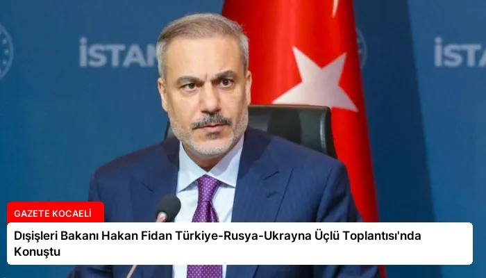 Dışişleri Bakanı Hakan Fidan Türkiye-Rusya-Ukrayna Üçlü Toplantısı’nda Konuştu