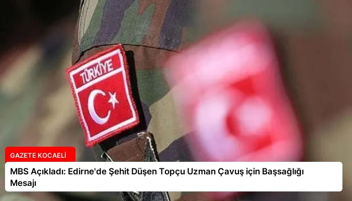 MBS Açıkladı: Edirne’de Şehit Düşen Topçu Uzman Çavuş için Başsağlığı Mesajı