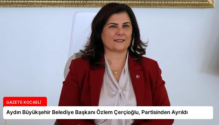 Aydın Büyükşehir Belediye Başkanı Özlem Çerçioğlu, Partisinden Ayrıldı