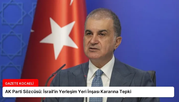 AK Parti Sözcüsü: İsrail’in Yerleşim Yeri İnşası Kararına Tepki