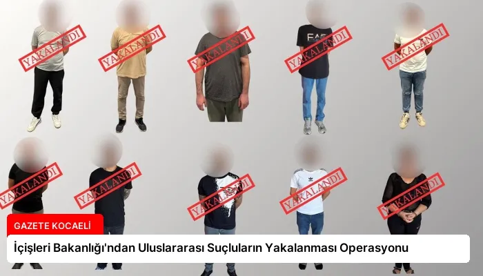 İçişleri Bakanlığı’ndan Uluslararası Suçluların Yakalanması Operasyonu