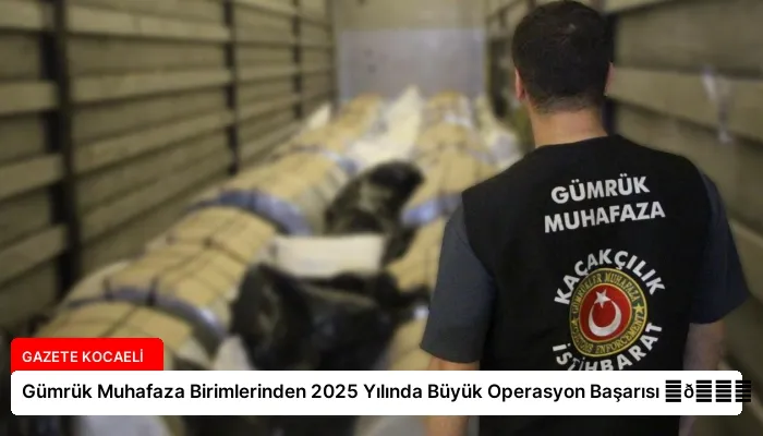 Gümrük Muhafaza Birimlerinden 2025 Yılında Büyük Operasyon Başarısı ⏬👇