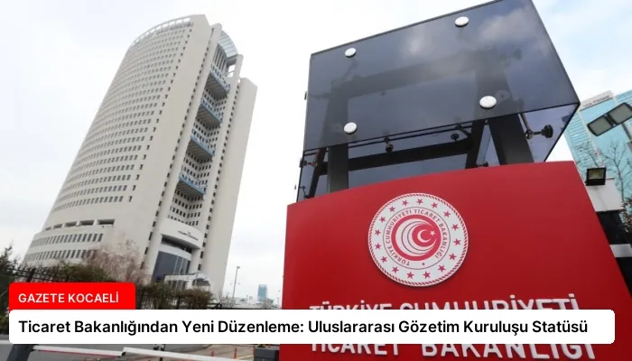 Ticaret Bakanlığından Yeni Düzenleme: Uluslararası Gözetim Kuruluşu Statüsü