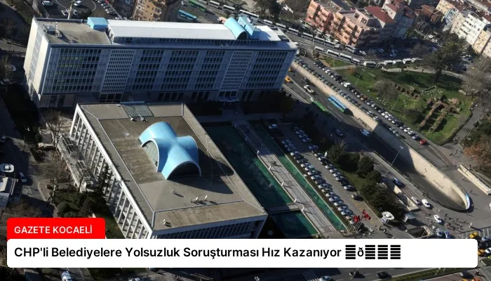 CHP’li Belediyelere Yolsuzluk Soruşturması Hız Kazanıyor ⏬👇