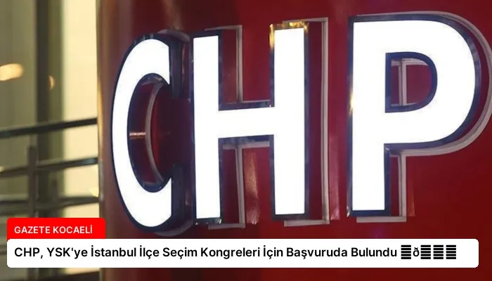 CHP, YSK’ye İstanbul İlçe Seçim Kongreleri İçin Başvuruda Bulundu ⏬👇