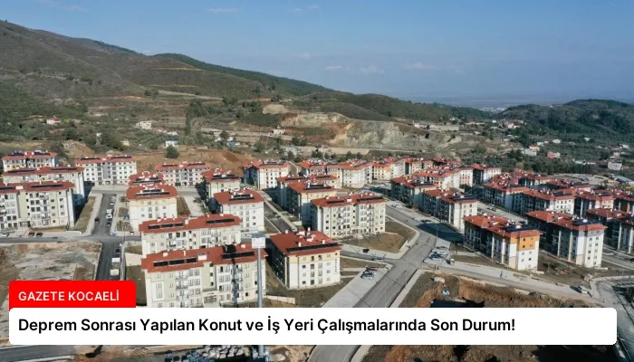 Deprem Sonrası Yapılan Konut ve İş Yeri Çalışmalarında Son Durum!
