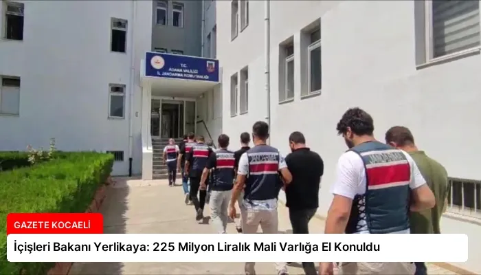 İçişleri Bakanı Yerlikaya: 225 Milyon Liralık Mali Varlığa El Konuldu