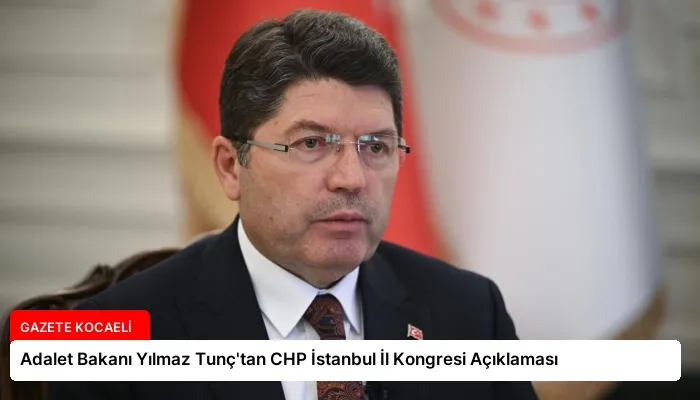 Adalet Bakanı Yılmaz Tunç’tan CHP İstanbul İl Kongresi Açıklaması
