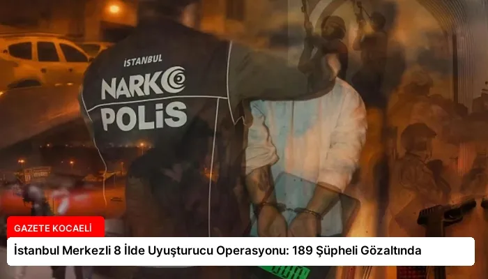 İstanbul Merkezli 8 İlde Uyuşturucu Operasyonu: 189 Şüpheli Gözaltında