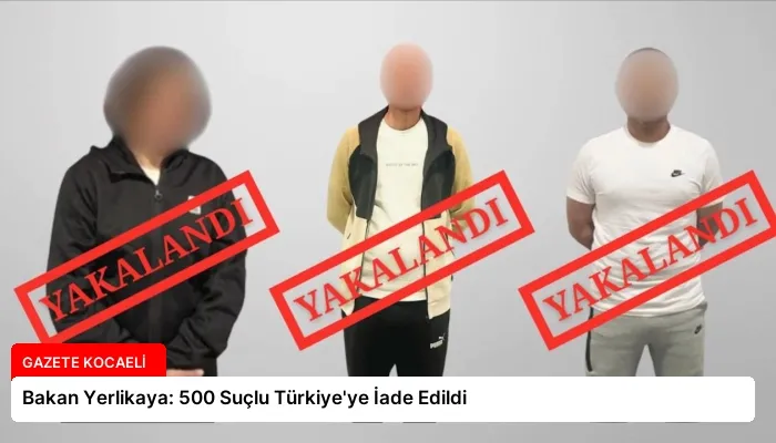 Bakan Yerlikaya: 500 Suçlu Türkiye’ye İade Edildi