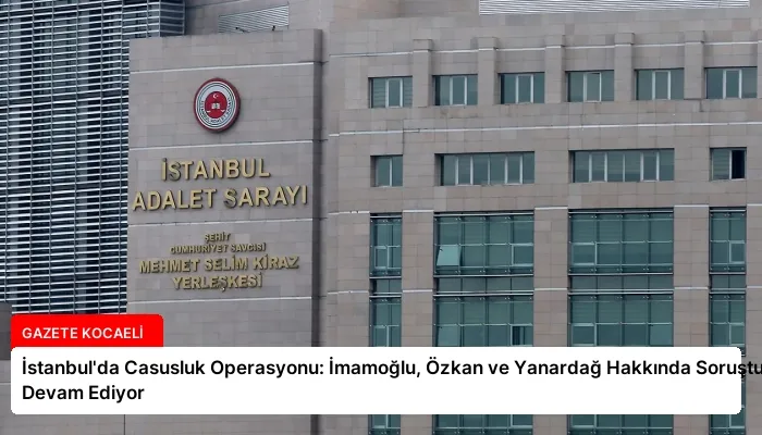 İstanbul’da Casusluk Operasyonu: İmamoğlu, Özkan ve Yanardağ Hakkında Soruşturma Devam Ediyor
