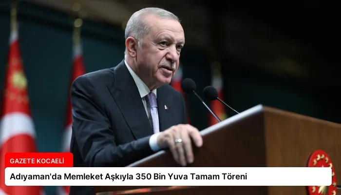 Adıyaman’da Memleket Aşkıyla 350 Bin Yuva Tamam Töreni
