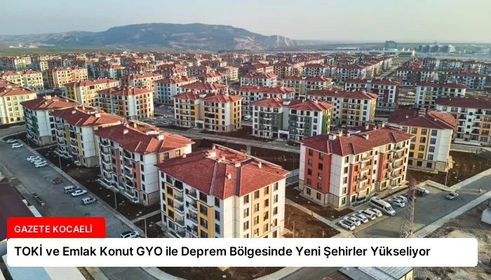TOKİ ve Emlak Konut GYO ile Deprem Bölgesinde Yeni Şehirler Yükseliyor