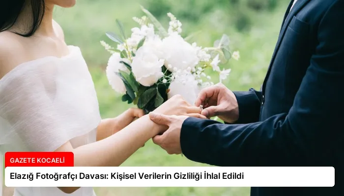 Elazığ Fotoğrafçı Davası: Kişisel Verilerin Gizliliği İhlal Edildi