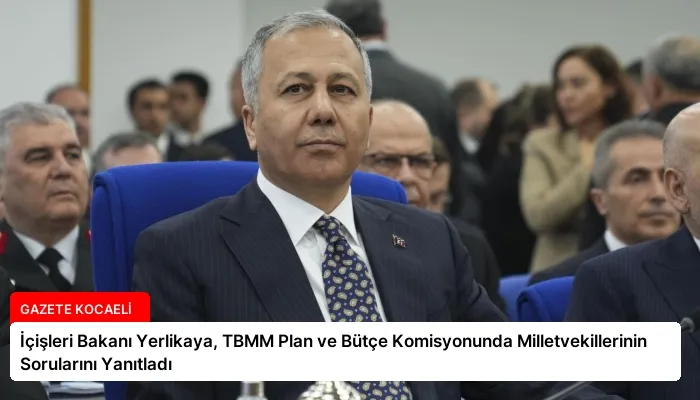İçişleri Bakanı Yerlikaya, TBMM Plan ve Bütçe Komisyonunda Milletvekillerinin Sorularını Yanıtladı