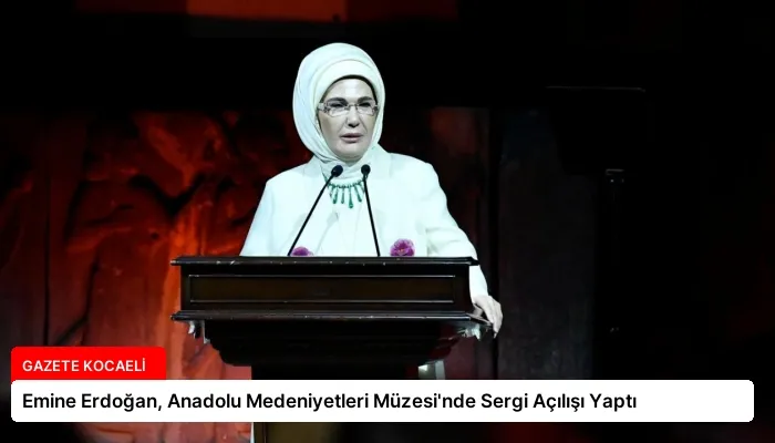 Emine Erdoğan, Anadolu Medeniyetleri Müzesi’nde Sergi Açılışı Yaptı