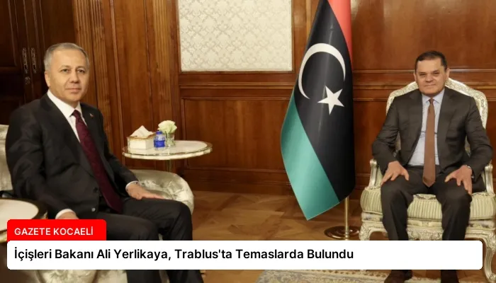 İçişleri Bakanı Ali Yerlikaya, Trablus’ta Temaslarda Bulundu