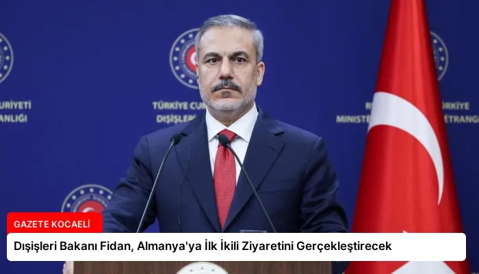 Dışişleri Bakanı Fidan, Almanya’ya İlk İkili Ziyaretini Gerçekleştirecek