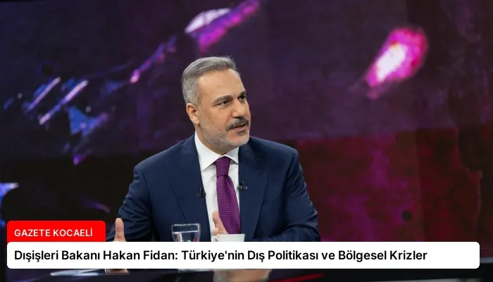 Dışişleri Bakanı Hakan Fidan: Türkiye’nin Dış Politikası ve Bölgesel Krizler