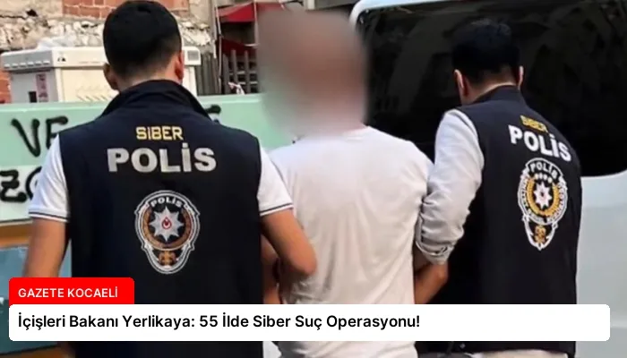 İçişleri Bakanı Yerlikaya: 55 İlde Siber Suç Operasyonu!