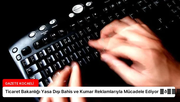 Ticaret Bakanlığı Yasa Dışı Bahis ve Kumar Reklamlarıyla Mücadele Ediyor ⏬👇