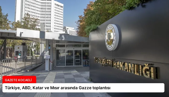 Türkiye, ABD, Katar ve Mısır arasında Gazze toplantısı