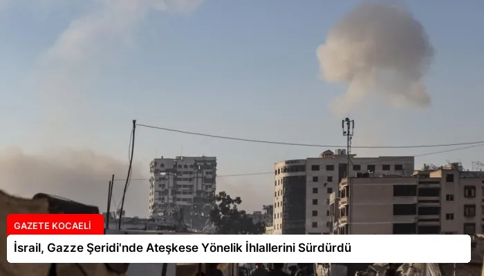 İsrail, Gazze Şeridi’nde Ateşkese Yönelik İhlallerini Sürdürdü