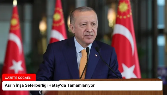Asrın İnşa Seferberliği Hatay’da Tamamlanıyor