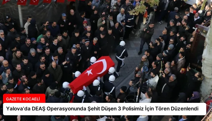 Yalova’da DEAŞ Operasyonunda Şehit Düşen 3 Polisimiz İçin Tören Düzenlendi