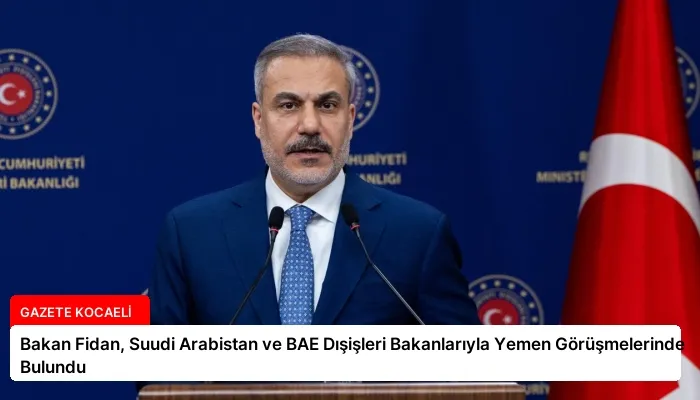 Bakan Fidan, Suudi Arabistan ve BAE Dışişleri Bakanlarıyla Yemen Görüşmelerinde Bulundu