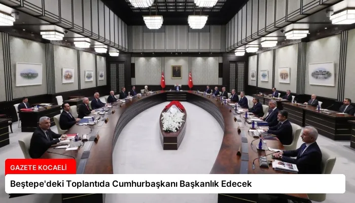 Beştepe’deki Toplantıda Cumhurbaşkanı Başkanlık Edecek