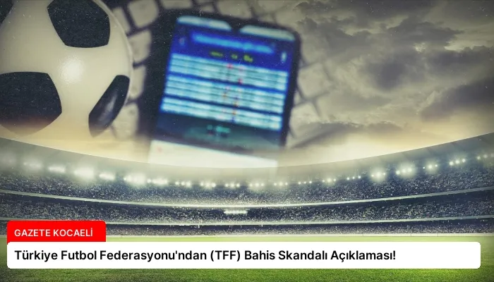 Türkiye Futbol Federasyonu’ndan (TFF) Bahis Skandalı Açıklaması!