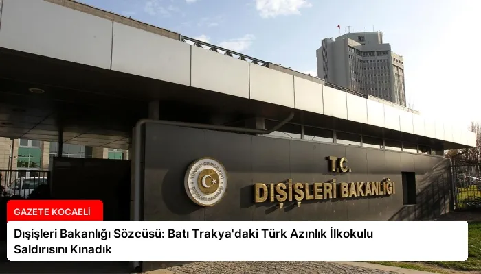Dışişleri Bakanlığı Sözcüsü: Batı Trakya’daki Türk Azınlık İlkokulu Saldırısını Kınadık