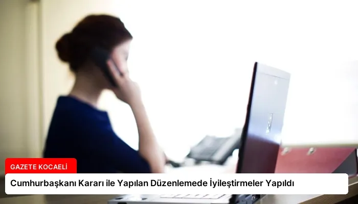Cumhurbaşkanı Kararı ile Yapılan Düzenlemede İyileştirmeler Yapıldı