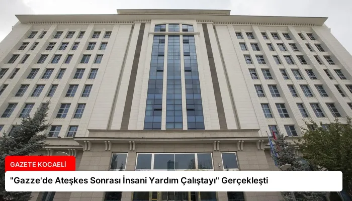 “Gazze’de Ateşkes Sonrası İnsani Yardım Çalıştayı” Gerçekleşti