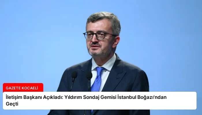 İletişim Başkanı Açıkladı: Yıldırım Sondaj Gemisi İstanbul Boğazı’ndan Geçti