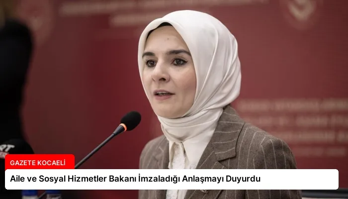 Aile ve Sosyal Hizmetler Bakanı İmzaladığı Anlaşmayı Duyurdu