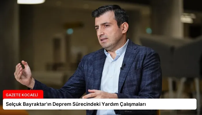 Selçuk Bayraktar’ın Deprem Sürecindeki Yardım Çalışmaları