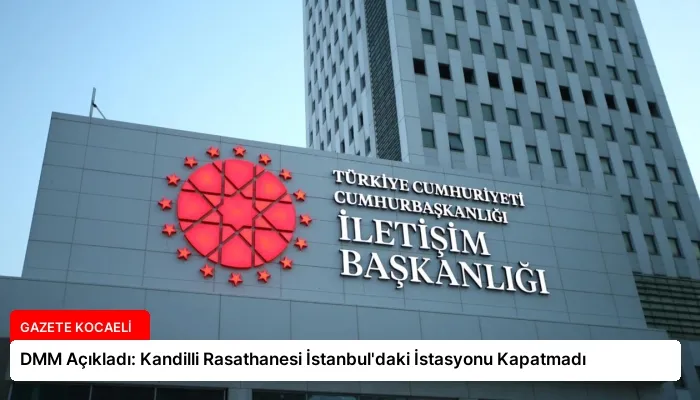 DMM Açıkladı: Kandilli Rasathanesi İstanbul’daki İstasyonu Kapatmadı