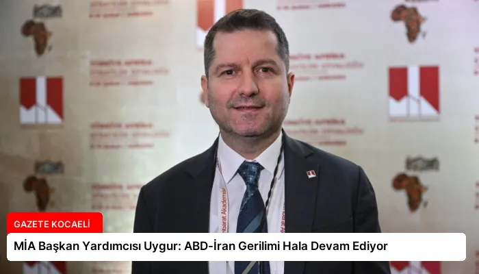 MİA Başkan Yardımcısı Uygur: ABD-İran Gerilimi Hala Devam Ediyor
