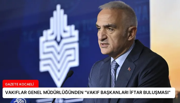 VAKIFLAR GENEL MÜDÜRLÜĞÜNDEN “VAKIF BAŞKANLARI İFTAR BULUŞMASI”