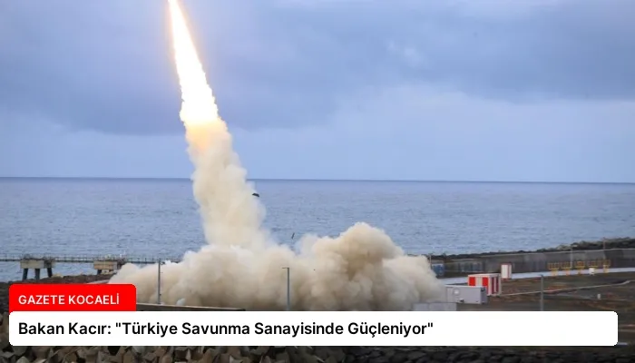 Bakan Kacır: “Türkiye Savunma Sanayisinde Güçleniyor”