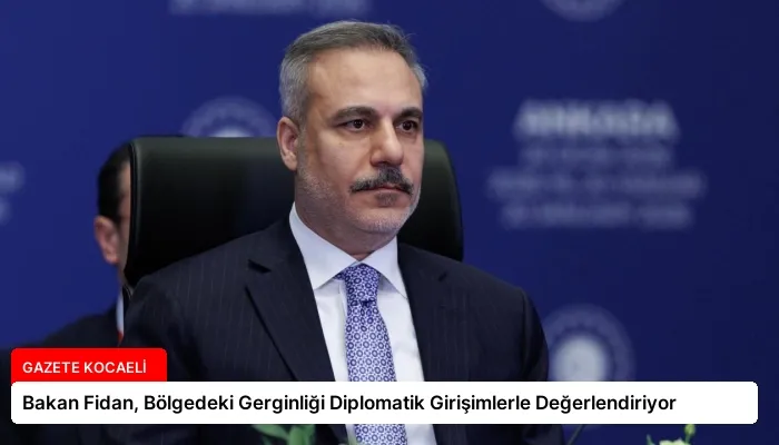 Bakan Fidan, Bölgedeki Gerginliği Diplomatik Girişimlerle Değerlendiriyor