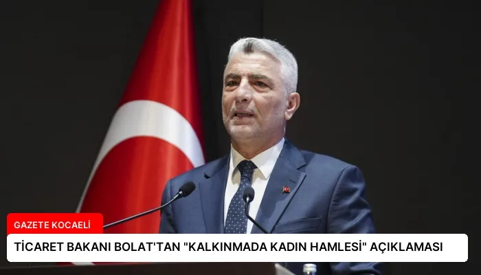 TİCARET BAKANI BOLAT’TAN “KALKINMADA KADIN HAMLESİ” AÇIKLAMASI